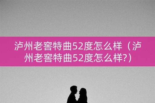 泸州老窖特曲52度怎么样（泸州老窖特曲52度怎么样?）