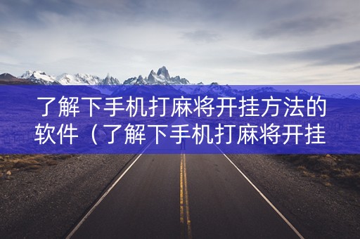 了解下手机打麻将开挂方法的软件（了解下手机打麻将开挂方法的软件下载）