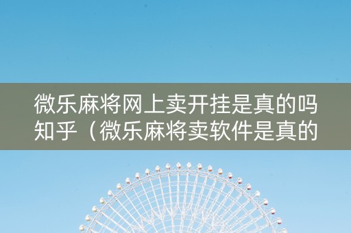 微乐麻将网上卖开挂是真的吗知乎（微乐麻将卖软件是真的吗）