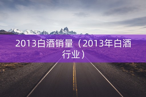 2013白酒销量（2013年白酒行业）