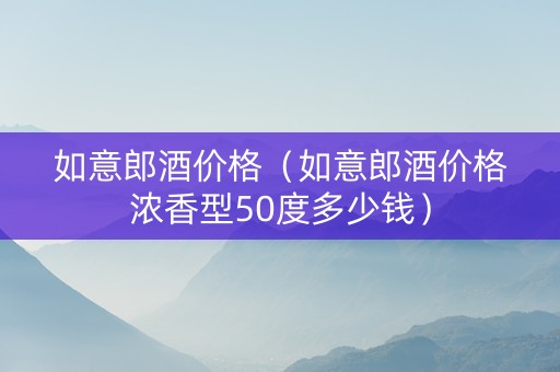 如意郎酒价格（如意郎酒价格浓香型50度多少钱）