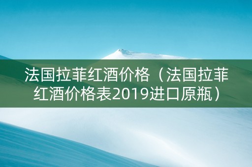 法国拉菲红酒价格（法国拉菲红酒价格表2019进口原瓶）