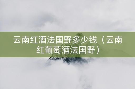 云南红酒法国野多少钱（云南红葡萄酒法国野）