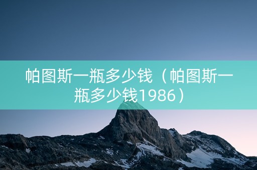 帕图斯一瓶多少钱（帕图斯一瓶多少钱1986）