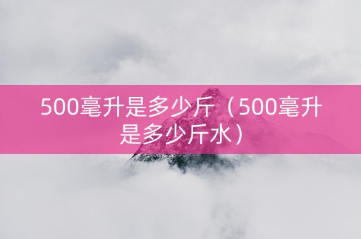 500毫升是多少斤（500毫升是多少斤水）