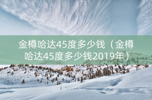 金樽哈达45度多少钱（金樽哈达45度多少钱2019年）