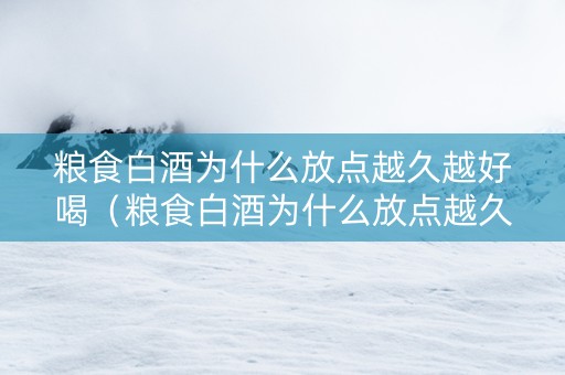 粮食白酒为什么放点越久越好喝（粮食白酒为什么放点越久越好喝呢）