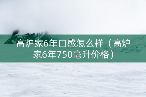 高炉家6年口感怎么样（高炉家6年750毫升价格）