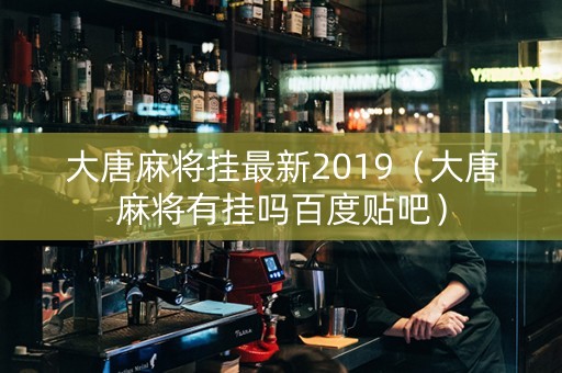 大唐麻将挂最新2019（大唐麻将有挂吗百度贴吧）