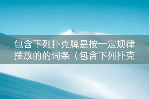 包含下列扑克牌是按一定规律摆放的的词条（包含下列扑克牌是按一定规律摆放的的词条是什么）