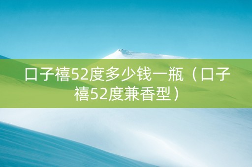 口子禧52度多少钱一瓶（口子禧52度兼香型）