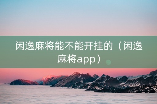 闲逸麻将能不能开挂的（闲逸麻将app）