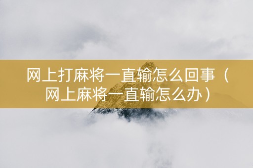 网上打麻将一直输怎么回事（网上麻将一直输怎么办）