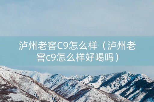 泸州老窖C9怎么样（泸州老窖c9怎么样好喝吗）