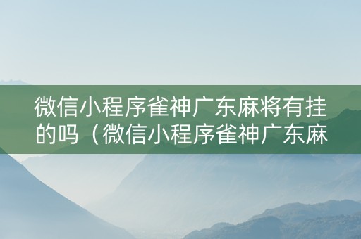 微信小程序雀神广东麻将有挂的吗（微信小程序雀神广东麻将有没有挂）