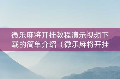 微乐麻将开挂教程演示视频下载的简单介绍（微乐麻将开挂教程步骤）