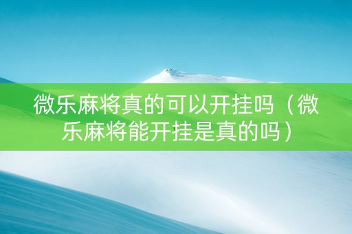 微乐麻将真的可以开挂吗（微乐麻将能开挂是真的吗）