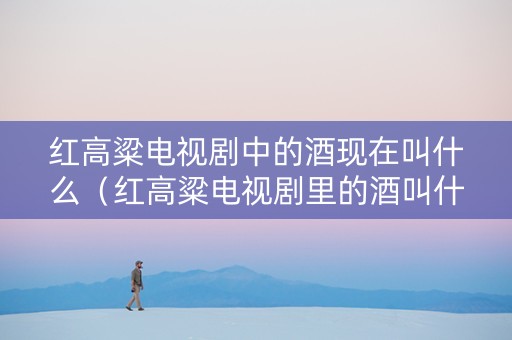 红高粱电视剧中的酒现在叫什么（红高粱电视剧里的酒叫什么）