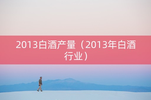 2013白酒产量（2013年白酒行业）