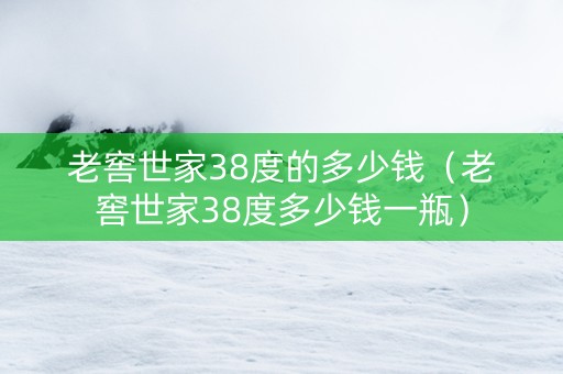 老窖世家38度的多少钱（老窖世家38度多少钱一瓶）