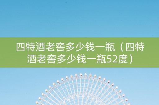 四特酒老窖多少钱一瓶（四特酒老窖多少钱一瓶52度）