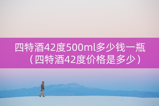 四特酒42度500ml多少钱一瓶（四特酒42度价格是多少）