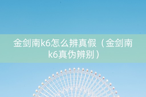 金剑南k6怎么辨真假（金剑南k6真伪辨别）