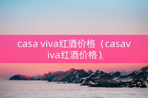 casa viva红酒价格（casaviva红酒价格）