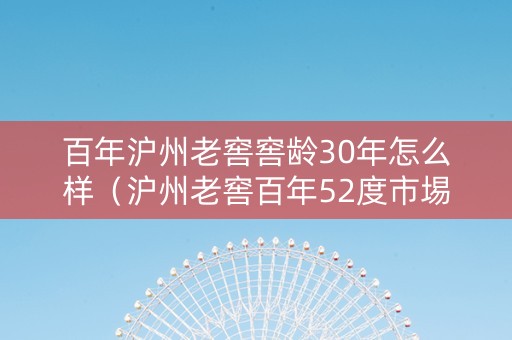 百年沪州老窖窖龄30年怎么样（沪州老窖百年52度市埸价多少钱）