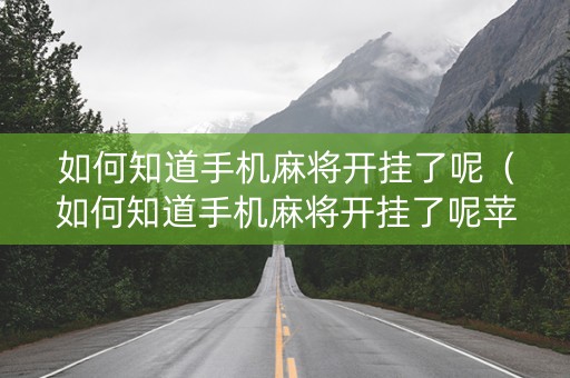 如何知道手机麻将开挂了呢（如何知道手机麻将开挂了呢苹果）