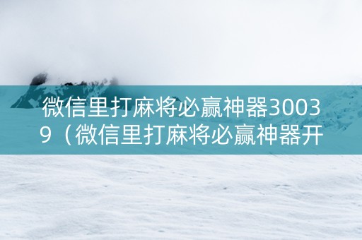 微信里打麻将必赢神器30039（微信里打麻将必赢神器开挂方法）