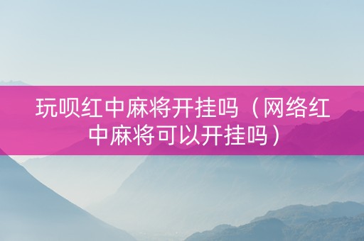 玩呗红中麻将开挂吗（网络红中麻将可以开挂吗）