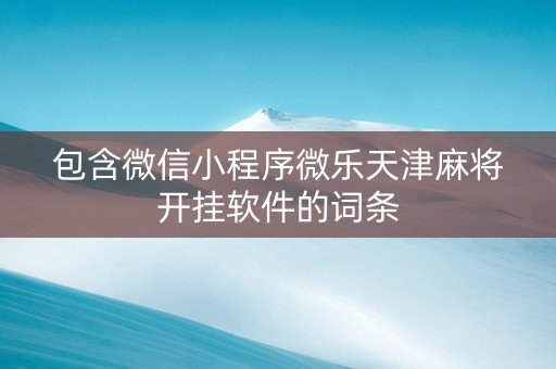 包含微信小程序微乐天津麻将开挂软件的词条