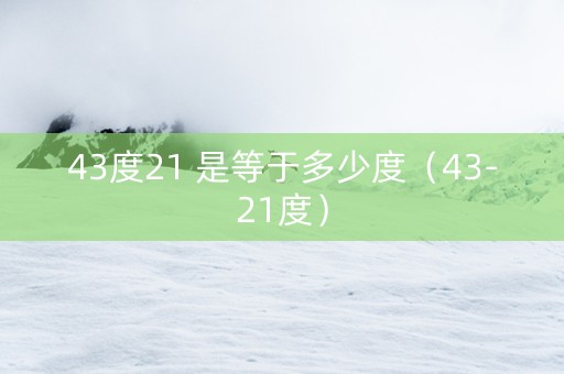 43度21 是等于多少度（43-21度）