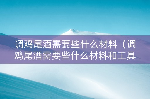 调鸡尾酒需要些什么材料（调鸡尾酒需要些什么材料和工具）