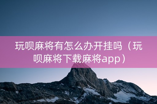 玩呗麻将有怎么办开挂吗（玩呗麻将下载麻将app）