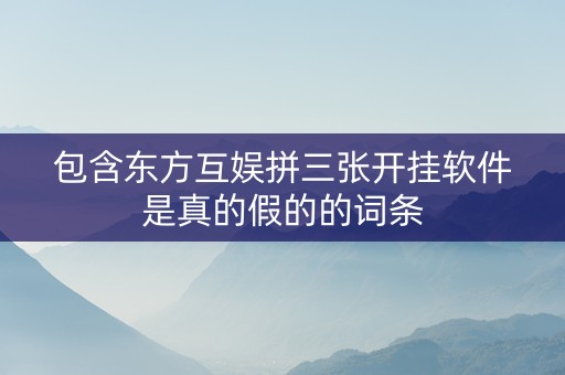 包含东方互娱拼三张开挂软件是真的假的的词条