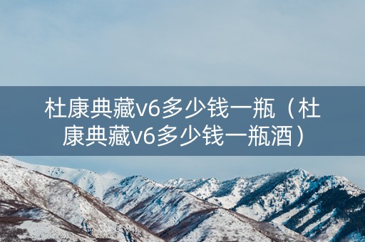 杜康典藏v6多少钱一瓶（杜康典藏v6多少钱一瓶酒）