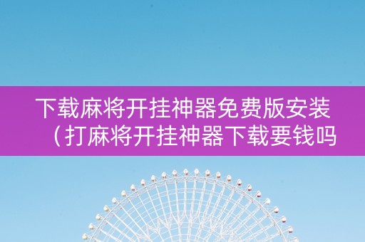 下载麻将开挂神器免费版安装（打麻将开挂神器下载要钱吗?）