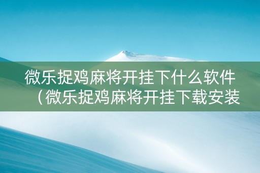 微乐捉鸡麻将开挂下什么软件（微乐捉鸡麻将开挂下载安装）