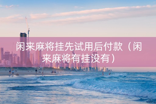 闲来麻将挂先试用后付款（闲来麻将有挂没有）