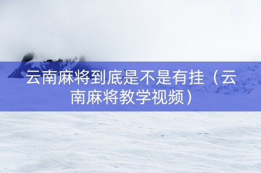 云南麻将到底是不是有挂（云南麻将教学视频）