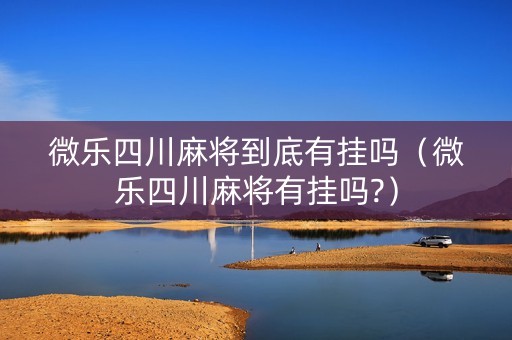 微乐四川麻将到底有挂吗（微乐四川麻将有挂吗?）