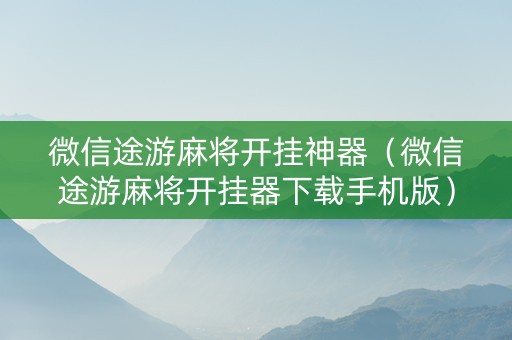 微信途游麻将开挂神器（微信途游麻将开挂器下载手机版）