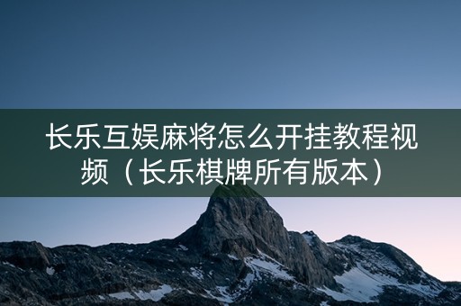 长乐互娱麻将怎么开挂教程视频（长乐棋牌所有版本）