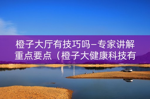 橙子大厅有技巧吗—专家讲解重点要点（橙子大健康科技有限公司）