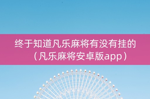 终于知道凡乐麻将有没有挂的（凡乐麻将安卓版app）