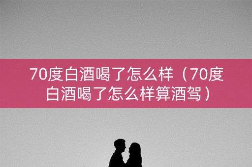 70度白酒喝了怎么样（70度白酒喝了怎么样算酒驾）