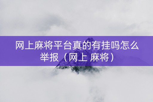 网上麻将平台真的有挂吗怎么举报（网上 麻将）