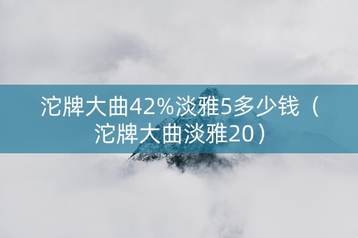 沱牌大曲42%淡雅5多少钱（沱牌大曲淡雅20）